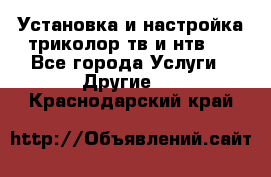 Установка и настройка триколор тв и нтв   - Все города Услуги » Другие   . Краснодарский край